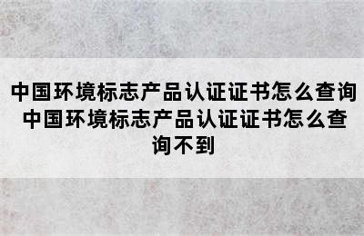 中国环境标志产品认证证书怎么查询 中国环境标志产品认证证书怎么查询不到